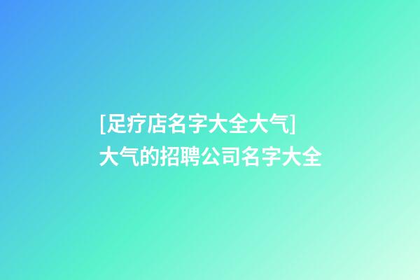 [足疗店名字大全大气]大气的招聘公司名字大全-第1张-公司起名-玄机派